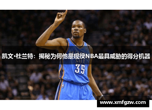 凯文·杜兰特：揭秘为何他是现役NBA最具威胁的得分机器