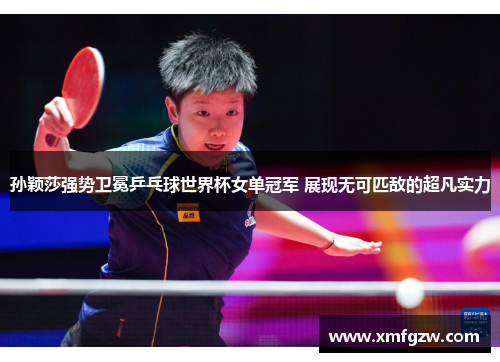 孙颖莎强势卫冕乒乓球世界杯女单冠军 展现无可匹敌的超凡实力