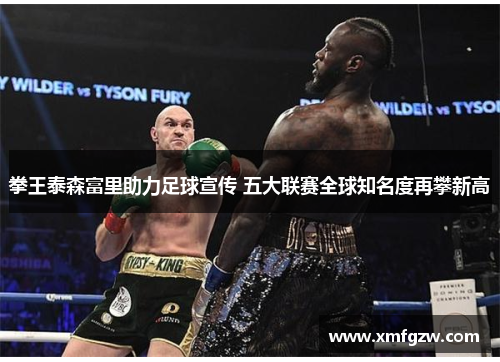 拳王泰森富里助力足球宣传 五大联赛全球知名度再攀新高